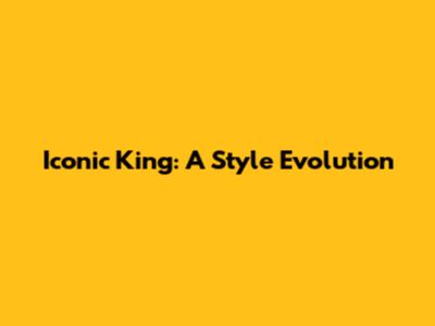 Iconic King: A Style Evolution