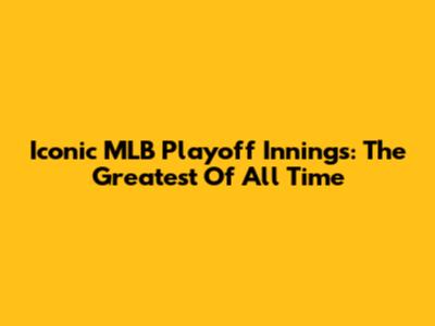 Iconic MLB Playoff Innings: The Greatest Of All Time