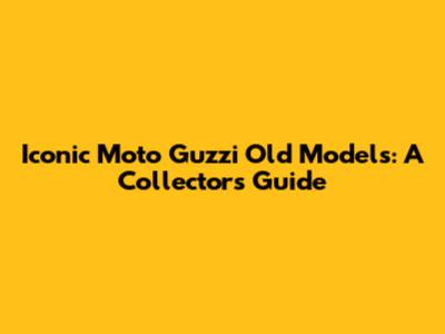 Iconic Moto Guzzi Old Models: A Collector's Guide