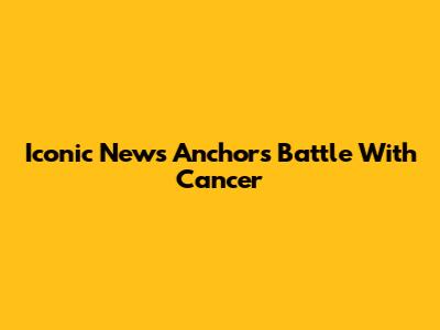 Iconic News Anchor's Battle With Cancer