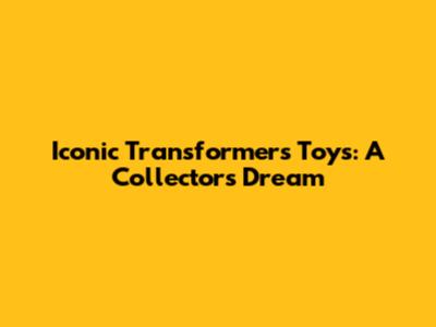 Iconic Transformers Toys: A Collector's Dream