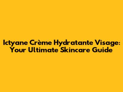 Ictyane Crème Hydratante Visage: Your Ultimate Skincare Guide