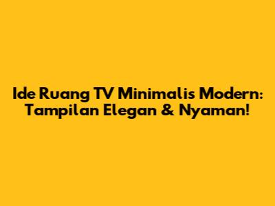 Ide Ruang TV Minimalis Modern: Tampilan Elegan & Nyaman!