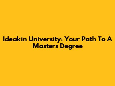 Ideakin University: Your Path To A Master's Degree