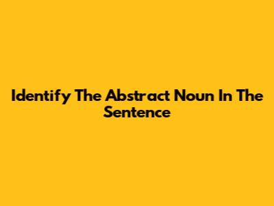 Identify The Abstract Noun In The Sentence