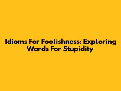 Idioms For Foolishness: Exploring Words For Stupidity