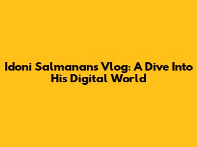 Idoni Salmanan's Vlog: A Dive Into His Digital World