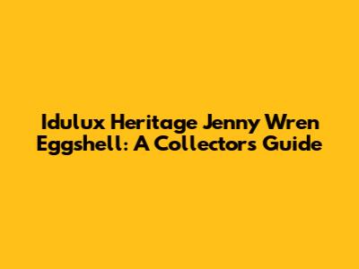 Idulux Heritage Jenny Wren Eggshell: A Collector's Guide