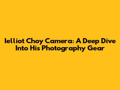 Ielliot Choy Camera: A Deep Dive Into His Photography Gear