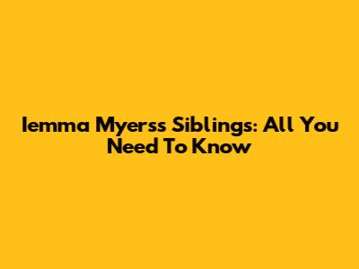 Iemma Myers's Siblings: All You Need To Know