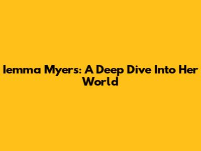 Iemma Myers: A Deep Dive Into Her World