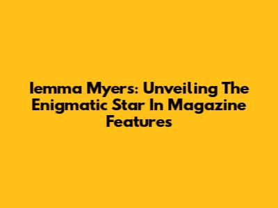 Iemma Myers: Unveiling The Enigmatic Star In Magazine Features