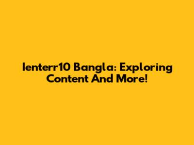 Ienterr10 Bangla: Exploring Content And More!