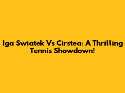 Iga Swiatek Vs Cirstea: A Thrilling Tennis Showdown!