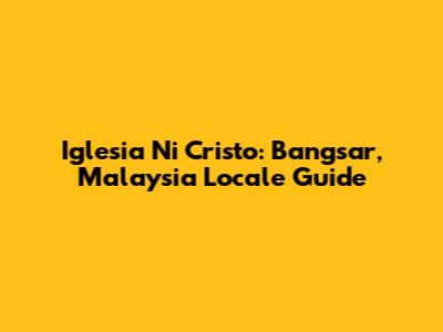 Iglesia Ni Cristo: Bangsar, Malaysia Locale Guide