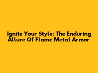 Ignite Your Style: The Enduring Allure Of Flame Metal Armor