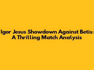 Igor Jesus Showdown Against Betis: A Thrilling Match Analysis