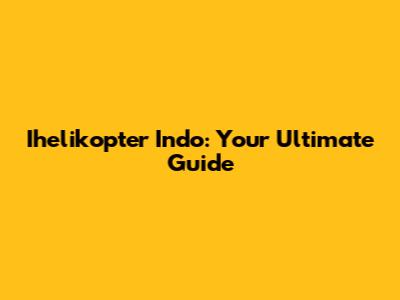 Ihelikopter Indo: Your Ultimate Guide