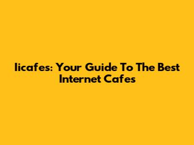 Iicafes: Your Guide To The Best Internet Cafes