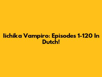 Iichika Vampiro: Episodes 1-120 In Dutch!