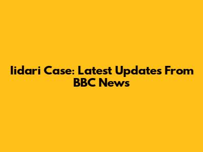 Iidari Case: Latest Updates From BBC News