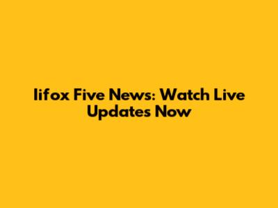 Iifox Five News: Watch Live Updates Now