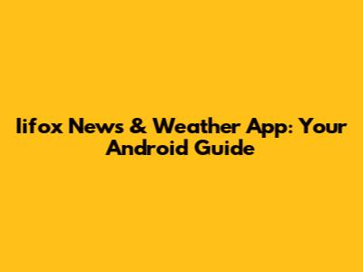 Iifox News & Weather App: Your Android Guide