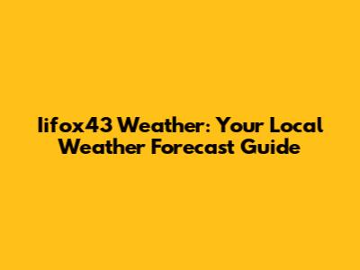 Iifox43 Weather: Your Local Weather Forecast Guide