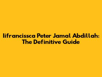 Iifrancissca Peter Jamal Abdillah: The Definitive Guide