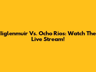 Iiglenmuir Vs. Ocho Rios: Watch The Live Stream!