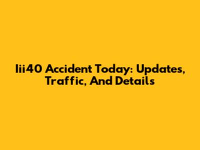 Iii40 Accident Today: Updates, Traffic, And Details