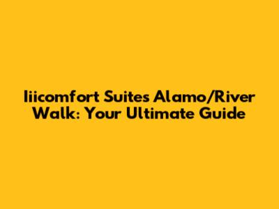 Iiicomfort Suites Alamo/River Walk: Your Ultimate Guide