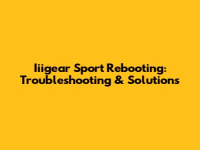 Iiigear Sport Rebooting: Troubleshooting & Solutions