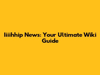 Iiiihhip News: Your Ultimate Wiki Guide