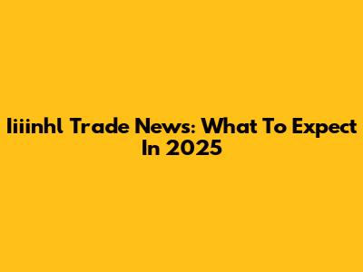 Iiiinhl Trade News: What To Expect In 2025