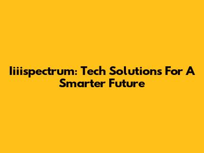 Iiiispectrum: Tech Solutions For A Smarter Future