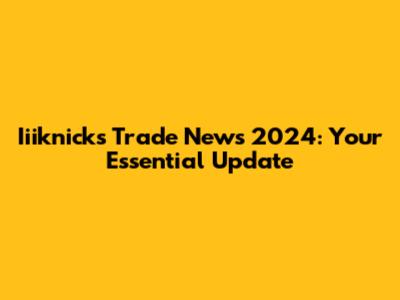Iiiknicks Trade News 2024: Your Essential Update