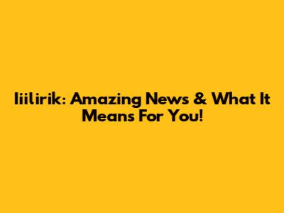 Iiilirik: Amazing News & What It Means For You!