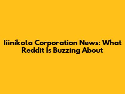 Iiinikola Corporation News: What Reddit Is Buzzing About