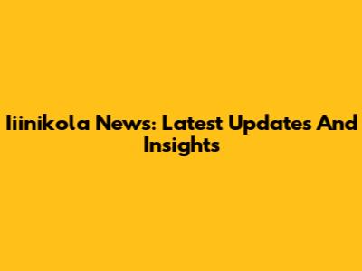 Iiinikola News: Latest Updates And Insights
