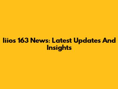 Iiios 163 News: Latest Updates And Insights