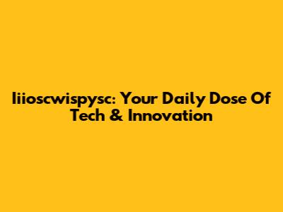 Iiioscwispysc: Your Daily Dose Of Tech & Innovation