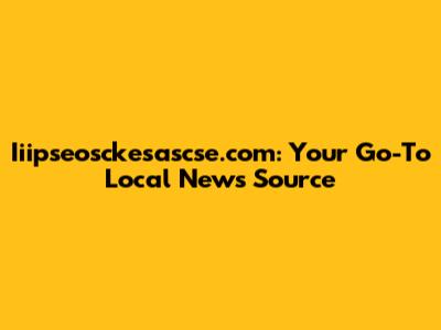 Iiipseosckesascse.com: Your Go-To Local News Source