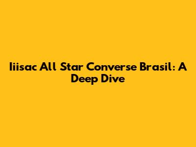 Iiisac All Star Converse Brasil: A Deep Dive