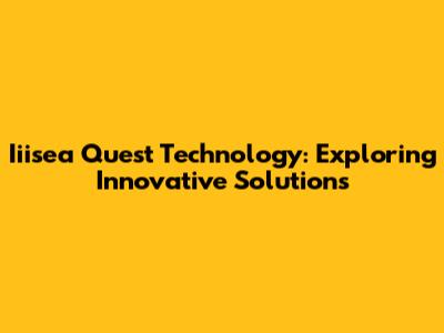 Iiisea Quest Technology: Exploring Innovative Solutions