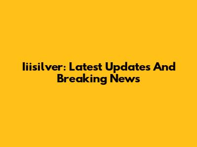 Iiisilver: Latest Updates And Breaking News