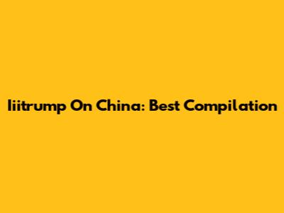 Iiitrump On China: Best Compilation