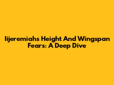Iijeremiah's Height And Wingspan Fears: A Deep Dive