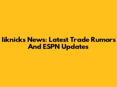 Iiknicks News: Latest Trade Rumors And ESPN Updates