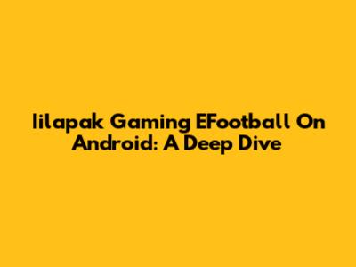 Iilapak Gaming EFootball On Android: A Deep Dive